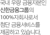 국내 우량 금융자본인 신한금융그룹의 100%자회사로서 첨단 금융서비스를 제공하고 있습니다.
